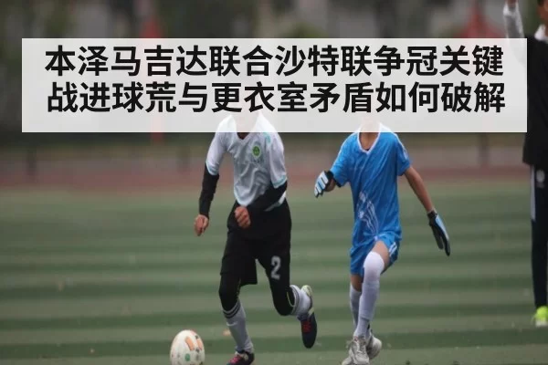 本泽马吉达联合沙特联争冠关键战进球荒与更衣室矛盾如何破解 | xingkong